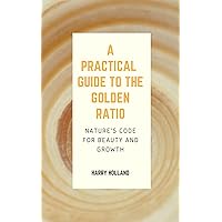 Practical Guide to the Golden Ratio : Nature's Code for Beauty and Growth Practical Guide to the Golden Ratio : Nature's Code for Beauty and Growth Kindle Paperback