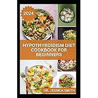 HYPOTHYROIDISM DIET COOKBOOK FOR BEGINNERS: A Comprehensive Beginner's Guide to Managing Hypothyroidism with Delicious Recipes and Essential Dietary Tips HYPOTHYROIDISM DIET COOKBOOK FOR BEGINNERS: A Comprehensive Beginner's Guide to Managing Hypothyroidism with Delicious Recipes and Essential Dietary Tips Paperback