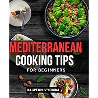 Mediterranean Cooking Tips For Beginners: Mouthwatering Recipes for Living and Eating Well Every Day | The Kitchen-Tested Recipes and 16-Week Meal Plan to Embrace a Healthy Lifestyle