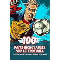 100 Faits Incroyables sur le Football: les Secrets et les Coulisses du Plus Grand Jeu du Monde (French Edition)