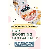 Make Healthy Dishes For Boosting Collagen: Exciting Recipes For Collagen Powder: Make Healthy And Easy By Collagen Powder