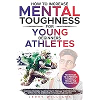 HOW TO INCREASE MENTAL TOUGHNESS FOR YOUNG BEGINNERS ATHLETES: KNOWING YOURSELF ALLOWS YOU TO FIND ALL THE STRENGTHS WITHIN YOU TO OVERCOME ANY CHALLENGE AND WIN