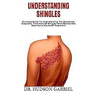 UNDERSTANDING SHINGLES: A Unique Guide To Understanding The Symptoms, Diagnosis, Treatment Of Shingles With Medical And Alternative Forms Of Treatment UNDERSTANDING SHINGLES: A Unique Guide To Understanding The Symptoms, Diagnosis, Treatment Of Shingles With Medical And Alternative Forms Of Treatment Kindle Paperback
