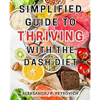 Simplified Guide to Thriving with the Dash Diet: Deliciously Healthy: Learn the Dash Diet's Secrets to Lower Blood Pressure with Effortlessly Flavored Recipes