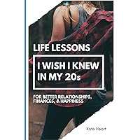 Life Lessons I Wish I Knew in My 20s: For Better Relationships, Finances, & Happiness Life Lessons I Wish I Knew in My 20s: For Better Relationships, Finances, & Happiness Paperback Kindle