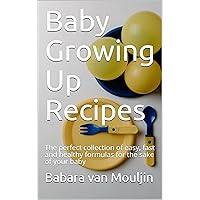 Baby Growing Up Recipes: The perfect collection of easy, fast and healthy formulas for the sake of your baby