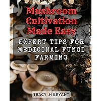 Mushroom Cultivation Made Easy: Expert Tips for Medicinal Fungi Farming: Discover the Secrets of Growing Organic Mushrooms at Home - A Complete Guide to Medicinal Fungi Cultivation