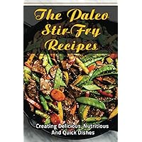 The Paleo Stir-Fry Recipes: Creating Delicious, Nutritious And Quick Dishes