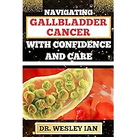 NAVIGATING GALLBLADDER CANCER WITH CONFIDENCE AND CARE: Mastering The Journey And Empowering Strategies For Quick Approach To Cancer Recovery For Relief And Vibrant Healing NAVIGATING GALLBLADDER CANCER WITH CONFIDENCE AND CARE: Mastering The Journey And Empowering Strategies For Quick Approach To Cancer Recovery For Relief And Vibrant Healing Kindle Paperback