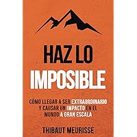 Haz Lo Imposible: Cómo llegar a ser extraordinario y causar un impacto en el mundo a gran escala (Spanish Edition)