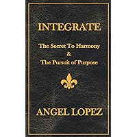 INTEGRATE: The Secret To Harmony & The Pursuit of Purpose INTEGRATE: The Secret To Harmony & The Pursuit of Purpose Paperback Kindle