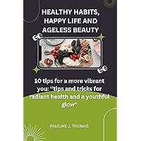 HEALTHY HABITS, HAPPY LIFE AND AGELESS BEAUTY: 10 tips for a more vibrant you: ‘’tips and tricks for radiant health and a youthful glow