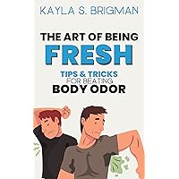 The Art of Being Fresh: Tips and Tricks for Beating Body Odor The Art of Being Fresh: Tips and Tricks for Beating Body Odor Kindle Paperback
