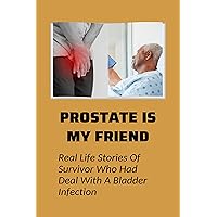 Prostate Is My Friend: Real Life Stories Of Survivor Who Had Deal With A Bladder Infection: Kidney And Urinary Tract Disorders