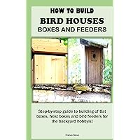 HOW TO BUILD BIRD HOUSES, BOXES AND FEEDERS: Step-by-step guide to building of Bat boxes, Nest boxes and bird feeders for the backyard hobbyist HOW TO BUILD BIRD HOUSES, BOXES AND FEEDERS: Step-by-step guide to building of Bat boxes, Nest boxes and bird feeders for the backyard hobbyist Paperback