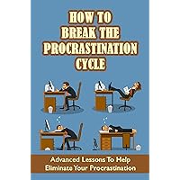 How To Break The Procrastination Cycle: Advanced Lessons To Help Eliminate Your Procrastination