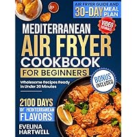 Mediterranean Air Fryer Cookbook for Beginners: 2100 Days of Mediterranean Flavors: Wholesome Recipes Ready in Under 30 Minutes | All-In-One: Air Fryer Guide and 30-Day Meal Plan