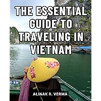 The Essential Guide To Traveling In Vietnam: Your Ultimate Travel Companion to Discover Life's Rich Tapestry | The Essential Guide to Embrace the Culture, Cuisine, and Charms of Vietnam