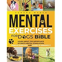 The Mental Exercises for Dogs Bible: Learn about the Importance of Dog’s Mental Stimulation, Various Exercises, and Games to Enhance It
