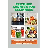 Pressure Canning for Beginners: In-Depth Manuals for Covering Food, Preservation, Storage Techniques, and Tasty Recipes for Novice Canners. Pressure Canning for Beginners: In-Depth Manuals for Covering Food, Preservation, Storage Techniques, and Tasty Recipes for Novice Canners. Kindle Hardcover Paperback