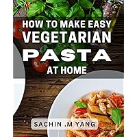 How To Make Easy Vegetarian Pasta At Home: Delicious and Nutritious Vegetarian Pasta Recipes for Effortless Home Cooking.