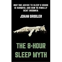 The 8-hour sleep myth: Why the advice to sleep 8 hours is harmful and 7 other methods to beat insomnia The 8-hour sleep myth: Why the advice to sleep 8 hours is harmful and 7 other methods to beat insomnia Kindle