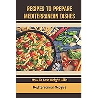 Recipes To Prepare Mediterranean Dishes: How To Lose Weight With Mediterranean Recipes