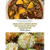Healthy Living with Delicious Recipes cookbook: Ultimate Guide for Breakfast, Lunch, Dinner and More