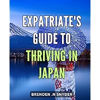 Expatriate's Guide to Thriving in Japan: Unlock the Secrets to Flourishing in Japan as an Expat: Your Comprehensive Guide for a Successful Journey