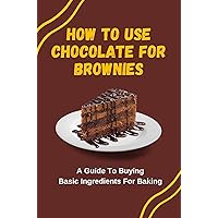 How To Use Chocolate For Brownies: A Guide To Buying Basic Ingredients For Baking