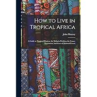 How to Live in Tropical Africa: a Guide to Tropical Hygiene the Malaria Problem the Cause, Prevention, and Cure of Malarial Fevers How to Live in Tropical Africa: a Guide to Tropical Hygiene the Malaria Problem the Cause, Prevention, and Cure of Malarial Fevers Paperback Leather Bound