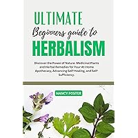 Ultimate Beginners Guide to Herbalism: Discover the Power of Nature: Medicinal Plants and Herbal Remedies for Your At-Home Apothecary, Advancing Self-Healing, and Self-Sufficiency. Ultimate Beginners Guide to Herbalism: Discover the Power of Nature: Medicinal Plants and Herbal Remedies for Your At-Home Apothecary, Advancing Self-Healing, and Self-Sufficiency. Kindle Paperback