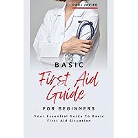 BASIC FIRST AID GUIDE FOR BEGINNERS : Your Essential Guide To Basic First Aid Situation BASIC FIRST AID GUIDE FOR BEGINNERS : Your Essential Guide To Basic First Aid Situation Kindle Paperback