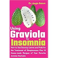 Using Graviola for Insomnia: How to Use Soursop Leaves and Fruit for the Treatment of Sleeplessness Plus 10 Home-made Recipes of Your Favorite Annona Muricata Using Graviola for Insomnia: How to Use Soursop Leaves and Fruit for the Treatment of Sleeplessness Plus 10 Home-made Recipes of Your Favorite Annona Muricata Paperback Kindle