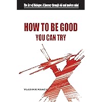 HOW TO BE GOOD YOU CAN TRY: The Art of Dialogue: A Journey through old and modern mind HOW TO BE GOOD YOU CAN TRY: The Art of Dialogue: A Journey through old and modern mind Kindle Paperback