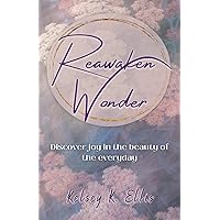 Reawaken Wonder: Discover joy in the beauty of the everyday Reawaken Wonder: Discover joy in the beauty of the everyday Paperback Kindle