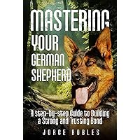 Mastering Your German Shepherd: A Step-by-Step Guide to Building a Strong and Trusting Bond Mastering Your German Shepherd: A Step-by-Step Guide to Building a Strong and Trusting Bond Hardcover Kindle Paperback