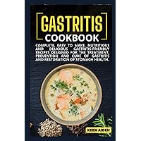 Gastritis Cookbook: Complete, Easy To Make, Nutritious And Delicious Gastritis-Friendly Recipes Designed For The Treatment, Prevention And Cure Of Gastritis And Restoration Of Stomach Health.