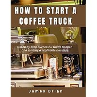 How To Start a Coffee Truck: A Step by Step Successful Guide to open and starting a profitable Business How To Start a Coffee Truck: A Step by Step Successful Guide to open and starting a profitable Business Paperback Kindle
