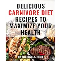 Delicious Carnivore Diet Recipes To Maximize Your Health: Resetting, Energizing, and Transforming Your Body