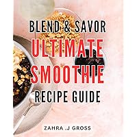 Blend & Savor: Ultimate Smoothie Recipe Guide: Delight in Unforgettable Blend Combinations: Your Complete Handbook to Crafting Irresistible Smoothies