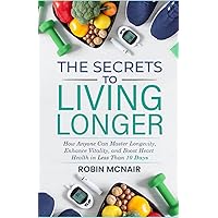 THE SECRETS TO LIVING LONGER: How Anyone Can Master Longevity, Enhance Vitality, and Boost Heart Health in Less Than 10 Days THE SECRETS TO LIVING LONGER: How Anyone Can Master Longevity, Enhance Vitality, and Boost Heart Health in Less Than 10 Days Paperback Kindle Hardcover