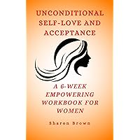 Unconditional Self-Love and Acceptance: A 6-Week Empowering Workbook for Women Unconditional Self-Love and Acceptance: A 6-Week Empowering Workbook for Women Kindle Paperback