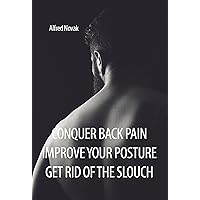 Conquer Back Pain, Improve Your Posture, Get Rid of the Slouch Conquer Back Pain, Improve Your Posture, Get Rid of the Slouch Kindle Paperback