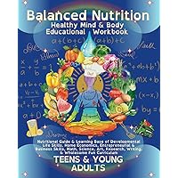 Balanced Nutrition Mind & Body Educational Workbook TEENS & YOUNG ADULTS: Nutritional Guide & Learning Base of Developmental Life Skills, Home ... Research, Writing, & Wholesome Fun Curriculum Balanced Nutrition Mind & Body Educational Workbook TEENS & YOUNG ADULTS: Nutritional Guide & Learning Base of Developmental Life Skills, Home ... Research, Writing, & Wholesome Fun Curriculum Paperback
