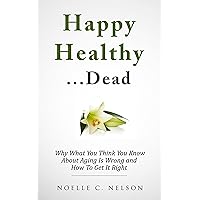 Happy Healthy. . .Dead: Why What You Think You Know About Aging Is Wrong and How To Get It RIght Happy Healthy. . .Dead: Why What You Think You Know About Aging Is Wrong and How To Get It RIght Kindle Paperback
