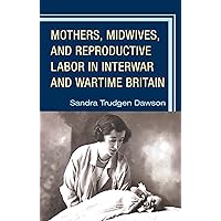 Mothers, Midwives, and Reproductive Labor in Interwar and Wartime Britain Mothers, Midwives, and Reproductive Labor in Interwar and Wartime Britain Hardcover Kindle
