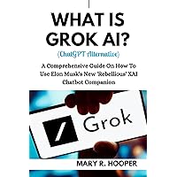 WHAT IS GROK AI? (ChatGPT Alternative): A Comprehensive Guide On How To Use Elon Musk's New 'Rebellious' XAI Chatbot Companion WHAT IS GROK AI? (ChatGPT Alternative): A Comprehensive Guide On How To Use Elon Musk's New 'Rebellious' XAI Chatbot Companion Kindle Paperback