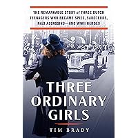 Three Ordinary Girls: The Remarkable Story of Three Dutch Teenagers Who Became Spies, Saboteurs, Nazi Assassins--and WWII Heroes