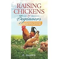 Raising Chickens for Beginners: The Complete Guide To Raising Backyard Chickens - Quality Eggs, Safe, Healthy and Smell-free Coop